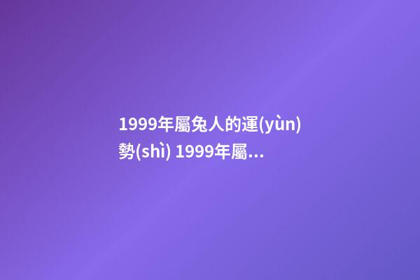 1999年屬兔人的運(yùn)勢(shì) 1999年屬兔一生運(yùn)勢(shì)及運(yùn)程，十二生肖婚姻配對(duì)大全-第1張-觀點(diǎn)-玄機(jī)派